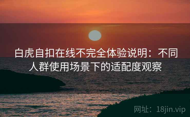白虎自扣在线不完全体验说明：不同人群使用场景下的适配度观察