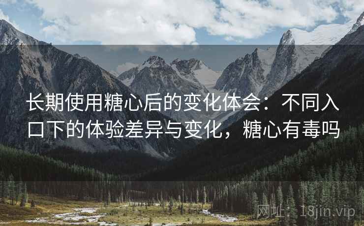 长期使用糖心后的变化体会：不同入口下的体验差异与变化，糖心有毒吗
