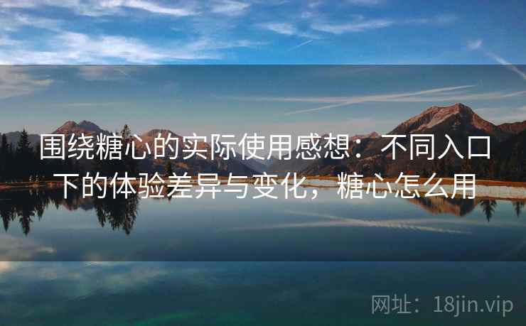 围绕糖心的实际使用感想:不同入口下的体验差异与变化,糖心怎么用 围绕糖心的实际使用感想:不同入口下的体验差异与变化,糖心怎么用