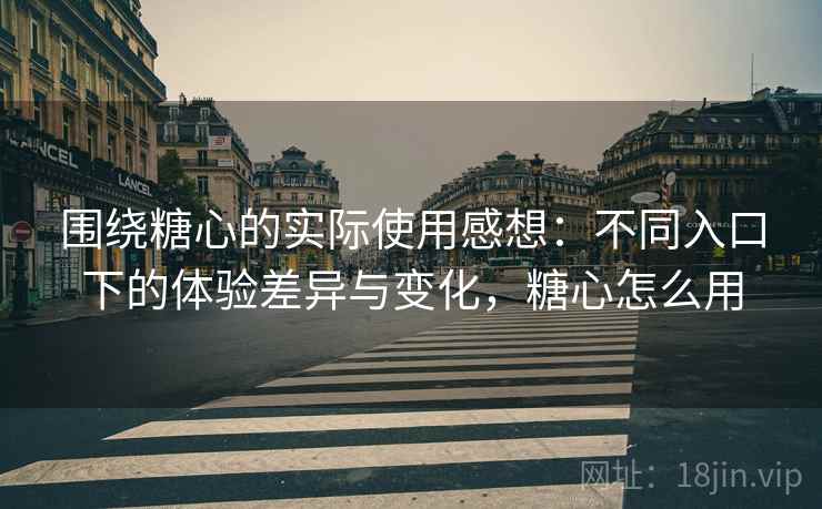 围绕糖心的实际使用感想:不同入口下的体验差异与变化,糖心怎么用 围绕糖心的实际使用感想:不同入口下的体验差异与变化,糖心怎么用