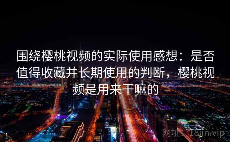 围绕樱桃视频的实际使用感想：是否值得收藏并长期使用的判断，樱桃视频是用来干嘛的