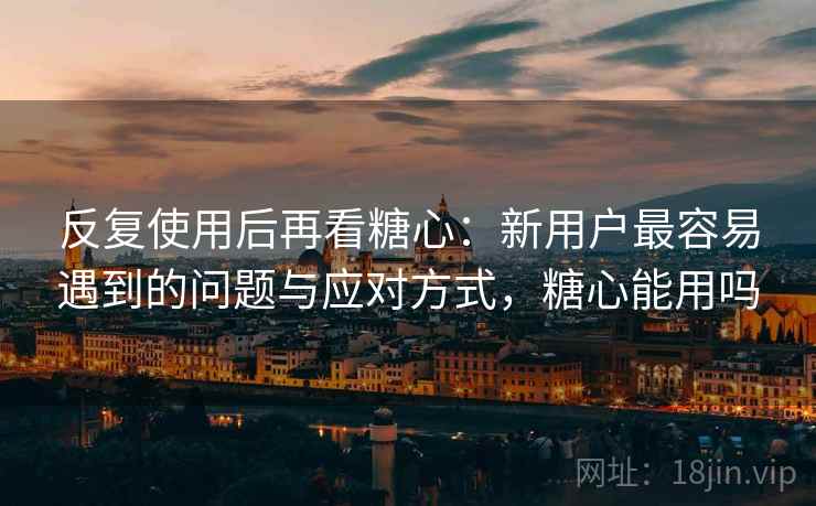 反复使用后再看糖心：新用户最容易遇到的问题与应对方式，糖心能用吗