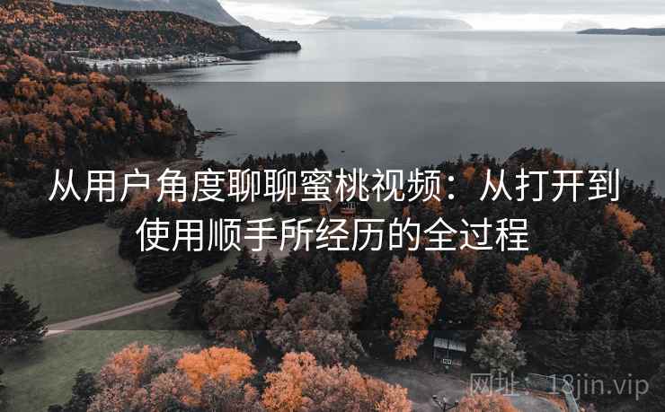 从用户角度聊聊蜜桃视频：从打开到使用顺手所经历的全过程