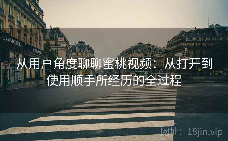 从用户角度聊聊蜜桃视频：从打开到使用顺手所经历的全过程