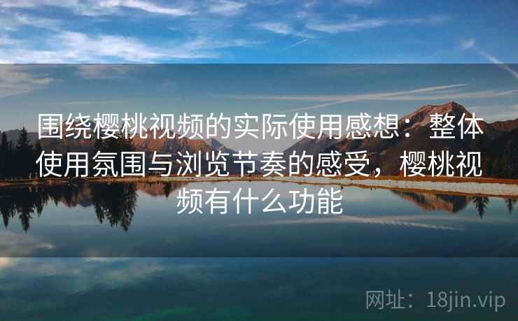 围绕樱桃视频的实际使用感想：整体使用氛围与浏览节奏的感受，樱桃视频有什么功能