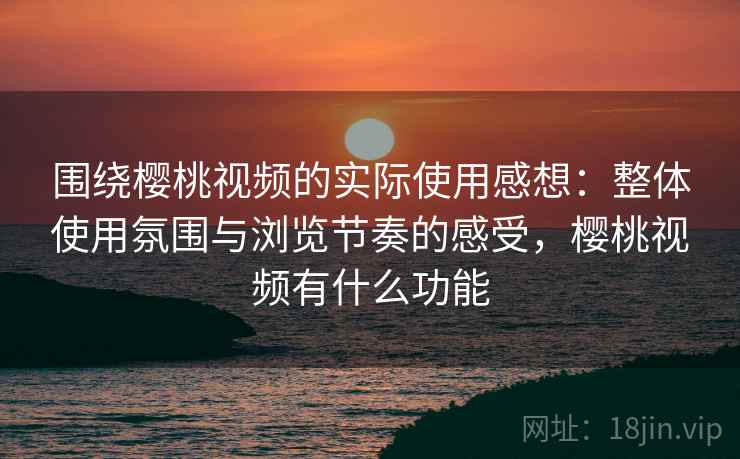 围绕樱桃视频的实际使用感想：整体使用氛围与浏览节奏的感受，樱桃视频有什么功能
