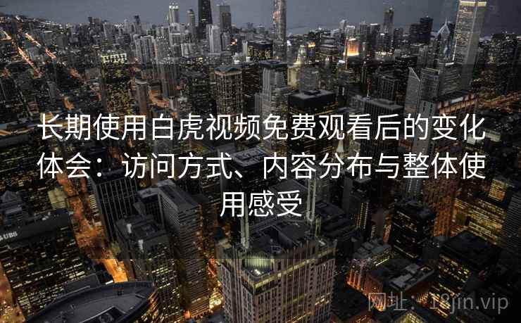 长期使用白虎视频免费观看后的变化体会：访问方式、内容分布与整体使用感受