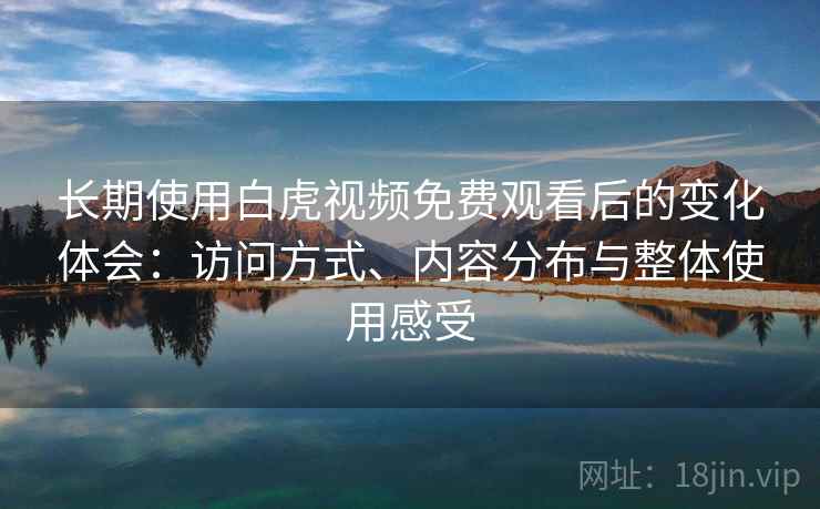 长期使用白虎视频免费观看后的变化体会：访问方式、内容分布与整体使用感受