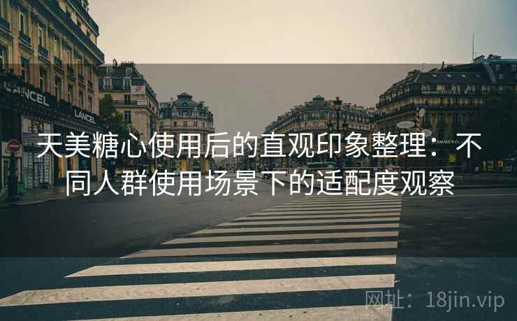 天美糖心使用后的直观印象整理:不同人群使用场景下的适配度观察 天美糖心使用后的直观印象整理:不同人群使用场景下的适配度观察