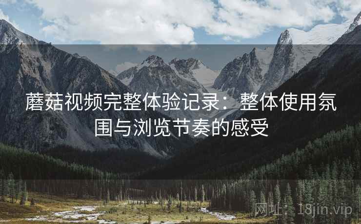 蘑菇视频完整体验记录:整体使用氛围与浏览节奏的感受 蘑菇视频完整体验记录:整体使用氛围与浏览节奏的感受