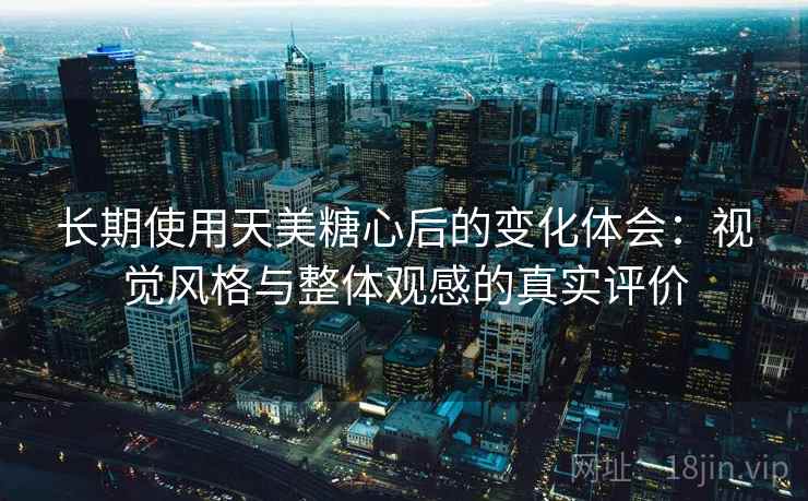 长期使用天美糖心后的变化体会:视觉风格与整体观感的真实评价 长期使用天美糖心后的变化体会:视觉风格与整体观感的真实评价