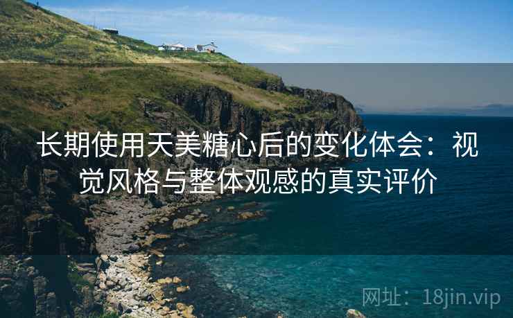 长期使用天美糖心后的变化体会:视觉风格与整体观感的真实评价 长期使用天美糖心后的变化体会:视觉风格与整体观感的真实评价