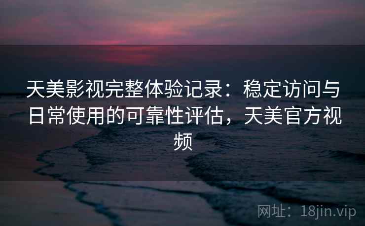 天美影视完整体验记录：稳定访问与日常使用的可靠性评估，天美官方视频