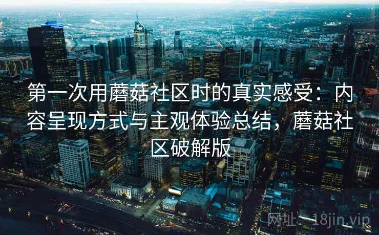第一次用蘑菇社区时的真实感受:内容呈现方式与主观体验总结,蘑菇社区破解版 第一次用蘑菇社区时的真实感受:内容呈现方式与主观体验总结,蘑菇社区破解版