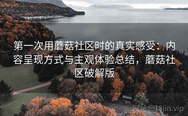 第一次用蘑菇社区时的真实感受:内容呈现方式与主观体验总结,蘑菇社区破解版 第一次用蘑菇社区时的真实感受:内容呈现方式与主观体验总结,蘑菇社区破解版