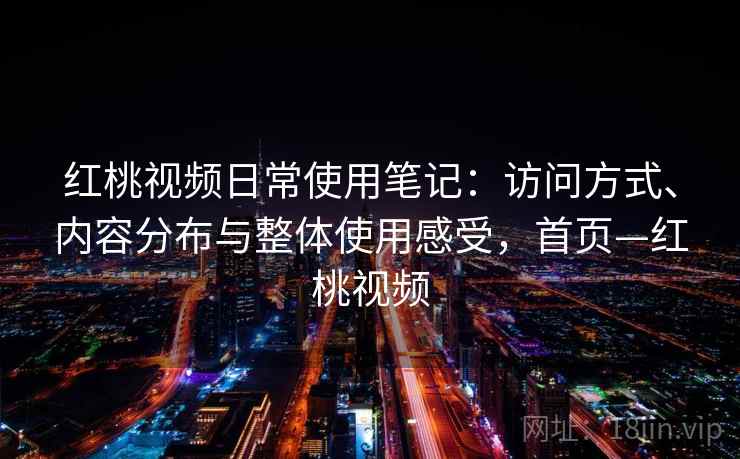 红桃视频日常使用笔记:访问方式、内容分布与整体使用感受,首页—红桃视频 红桃视频日常使用笔记:访问方式、内容分布与整体使用感受,首页—红桃视频