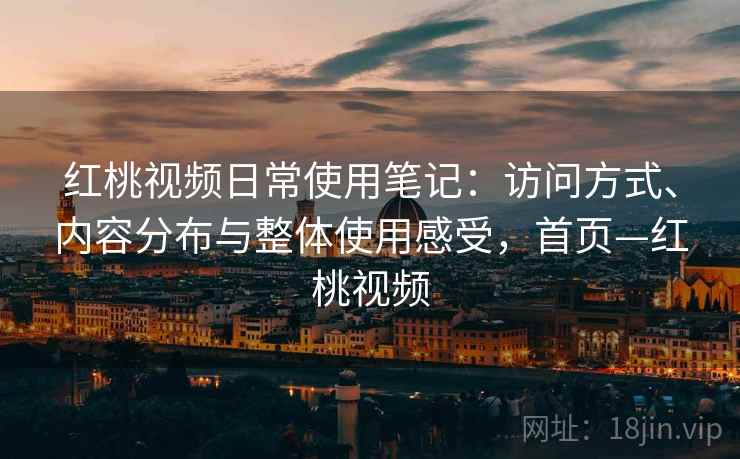红桃视频日常使用笔记:访问方式、内容分布与整体使用感受,首页—红桃视频 红桃视频日常使用笔记:访问方式、内容分布与整体使用感受,首页—红桃视频