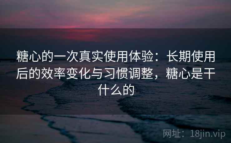 糖心的一次真实使用体验:长期使用后的效率变化与习惯调整,糖心是干什么的 糖心的一次真实使用体验:长期使用后的效率变化与习惯调整,糖心是干什么的