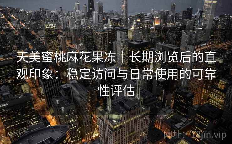 天美蜜桃麻花果冻｜长期浏览后的直观印象：稳定访问与日常使用的可靠性评估