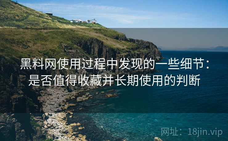 黑料网使用过程中发现的一些细节:是否值得收藏并长期使用的判断 黑料网使用过程中发现的一些细节:是否值得收藏并长期使用的判断