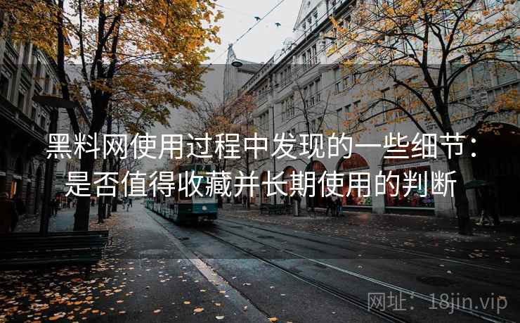 黑料网使用过程中发现的一些细节:是否值得收藏并长期使用的判断 黑料网使用过程中发现的一些细节:是否值得收藏并长期使用的判断
